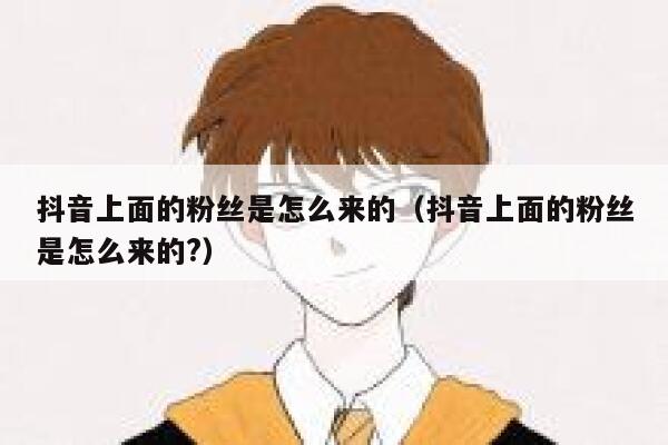 抖音上面的粉丝是怎么来的(抖音上面的粉丝是怎么来的?) 第1张 抖音上面的粉丝是怎么来的(抖音上面的粉丝是怎么来的?) 第1张