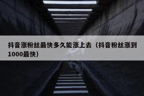 抖音涨粉丝最快多久能涨上去（抖音粉丝涨到1000最快） 第1张