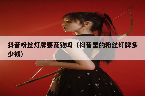 抖音粉丝灯牌要花钱吗（抖音里的粉丝灯牌多少钱） 第1张