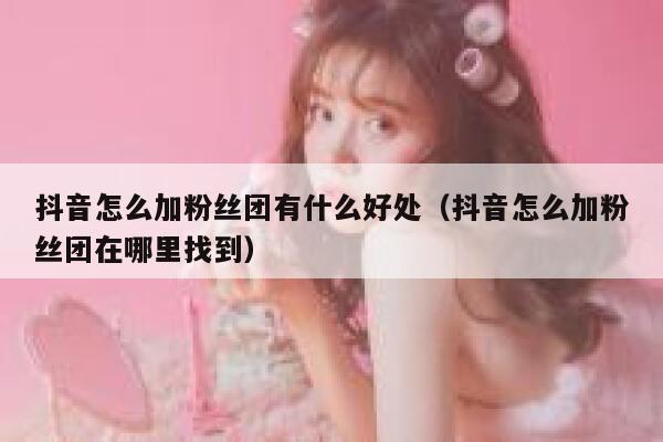 抖音怎么加粉丝团有什么好处（抖音怎么加粉丝团在哪里找到） 第1张
