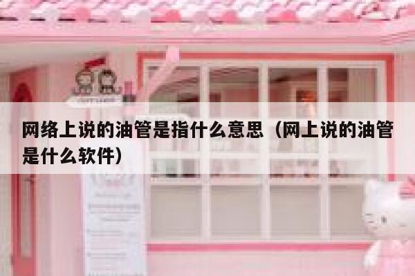 网络上说的油管是指什么意思(网上说的油管是什么软件) 第1张 网络上说的油管是指什么意思(网上说的油管是什么软件) 第1张