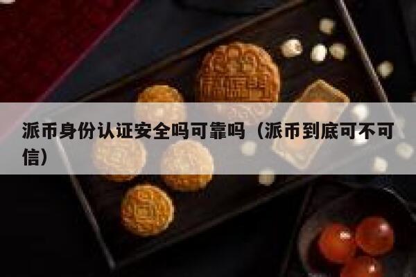 派币身份认证安全吗可靠吗(派币到底可不可信) 第1张 派币身份认证安全吗可靠吗(派币到底可不可信) 第1张