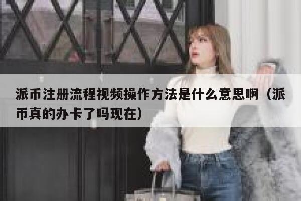 派币注册流程视频操作方法是什么意思啊（派币真的办卡了吗现在） 第1张