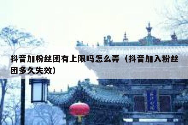 抖音加粉丝团有上限吗怎么弄（抖音加入粉丝团多久失效） 第1张