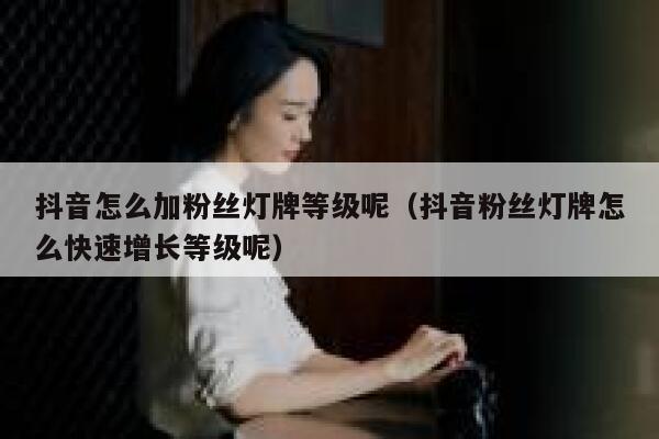 抖音怎么加粉丝灯牌等级呢(抖音粉丝灯牌怎么快速增长等级呢) 第1张 抖音怎么加粉丝灯牌等级呢(抖音粉丝灯牌怎么快速增长等级呢) 第1张
