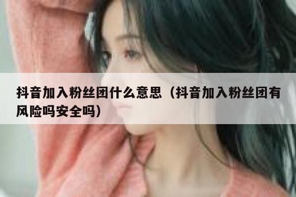 抖音加入粉丝团什么意思(抖音加入粉丝团有风险吗安全吗) 第1张 抖音加入粉丝团什么意思(抖音加入粉丝团有风险吗安全吗) 第1张