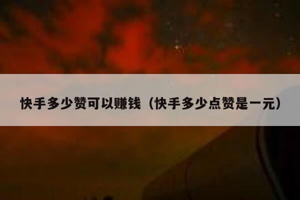 快手多少赞可以赚钱（快手多少点赞是一元） 第1张