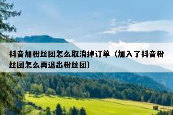 抖音加粉丝团怎么取消掉订单（加入了抖音粉丝团怎么再退出粉丝团） 第1张