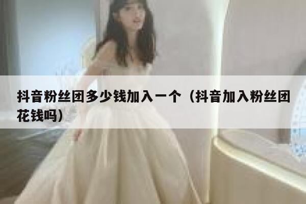 抖音粉丝团多少钱加入一个（抖音加入粉丝团花钱吗） 第1张