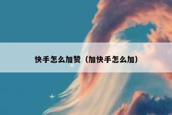 快手怎么加赞（加快手怎么加） 第1张