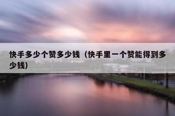 快手多少个赞多少钱（快手里一个赞能得到多少钱） 第1张