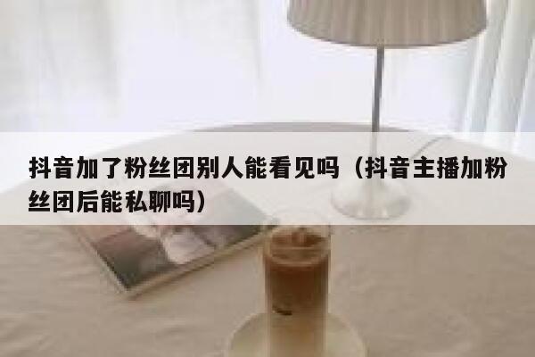 抖音加了粉丝团别人能看见吗(抖音主播加粉丝团后能私聊吗) 第1张 抖音加了粉丝团别人能看见吗(抖音主播加粉丝团后能私聊吗) 第1张