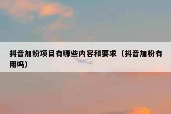 抖音加粉项目有哪些内容和要求（抖音加粉有用吗） 第1张