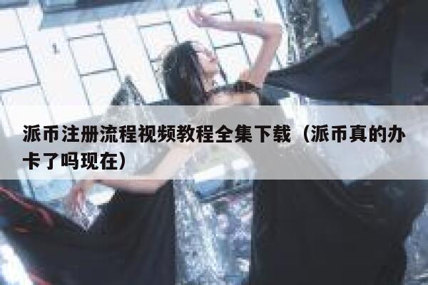 派币注册流程视频教程全集下载（派币真的办卡了吗现在） 第1张