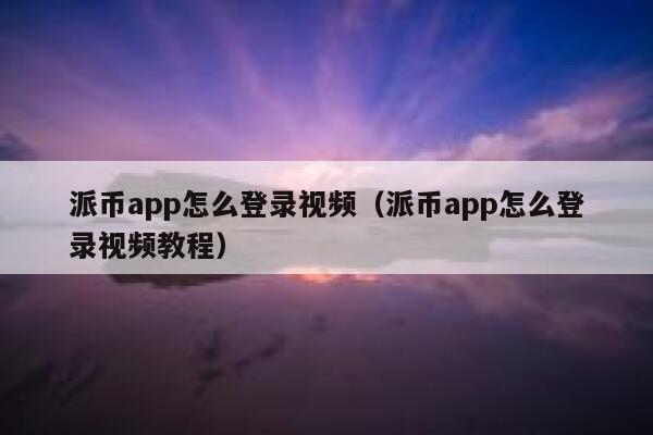 派币app怎么登录视频（派币app怎么登录视频教程） 第1张