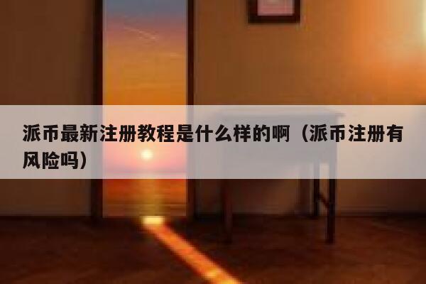 派币最新注册教程是什么样的啊（派币注册有风险吗） 第1张