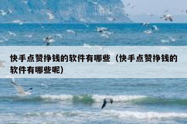 快手点赞挣钱的软件有哪些（快手点赞挣钱的软件有哪些呢） 第1张