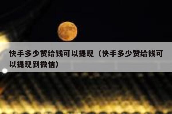 快手多少赞给钱可以提现（快手多少赞给钱可以提现到微信） 第1张