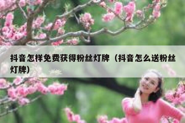 抖音怎样免费获得粉丝灯牌（抖音怎么送粉丝灯牌） 第1张
