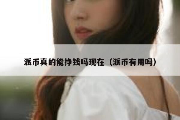 派币真的能挣钱吗现在（派币有用吗） 第1张