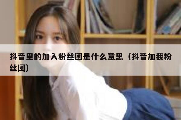 抖音里的加入粉丝团是什么意思(抖音加我粉丝团) 第1张 抖音里的加入粉丝团是什么意思(抖音加我粉丝团) 第1张