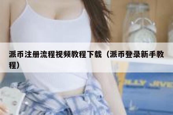 派币注册流程视频教程下载（派币登录新手教程） 第1张