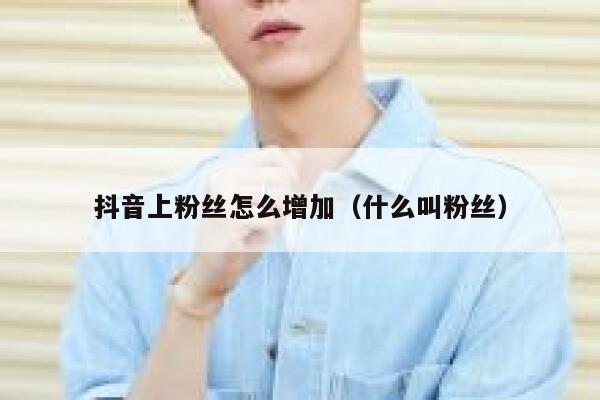 抖音上粉丝怎么增加(什么叫粉丝) 第1张 抖音上粉丝怎么增加(什么叫粉丝) 第1张