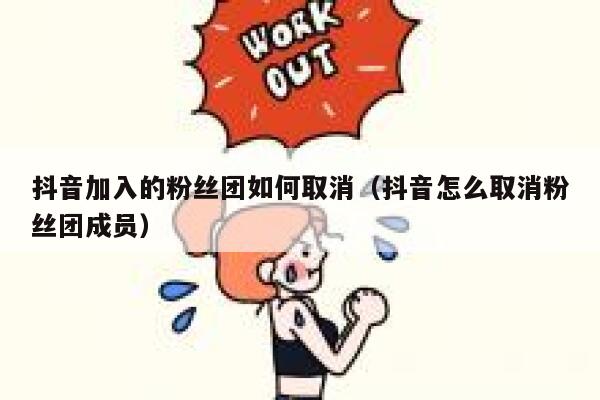 抖音加入的粉丝团如何取消(抖音怎么取消粉丝团成员) 第1张 抖音加入的粉丝团如何取消(抖音怎么取消粉丝团成员) 第1张