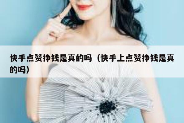 快手点赞挣钱是真的吗（快手上点赞挣钱是真的吗） 第1张