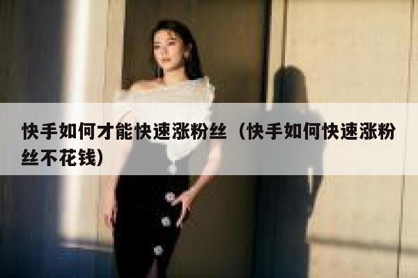 快手如何才能快速涨粉丝（快手如何快速涨粉丝不花钱） 第1张