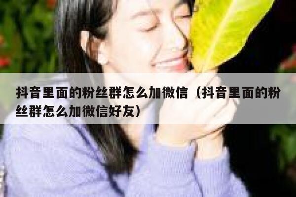 抖音里面的粉丝群怎么加微信(抖音里面的粉丝群怎么加微信好友) 第1张 抖音里面的粉丝群怎么加微信(抖音里面的粉丝群怎么加微信好友) 第1张