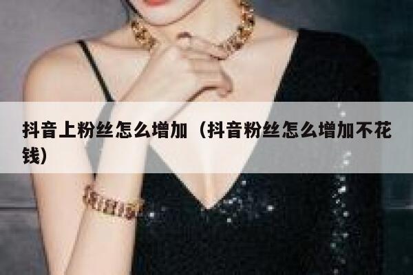 抖音上粉丝怎么增加(抖音粉丝怎么增加不花钱) 第1张 抖音上粉丝怎么增加(抖音粉丝怎么增加不花钱) 第1张