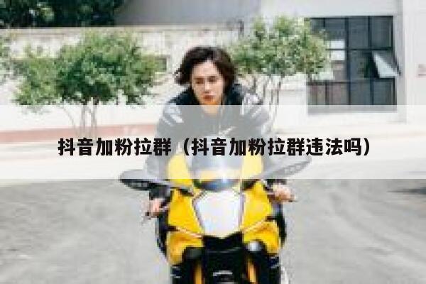 抖音加粉拉群（抖音加粉拉群违法吗） 第1张