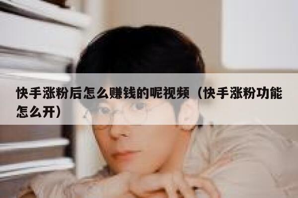 快手涨粉后怎么赚钱的呢视频(快手涨粉功能怎么开) 第1张 快手涨粉后怎么赚钱的呢视频(快手涨粉功能怎么开) 第1张