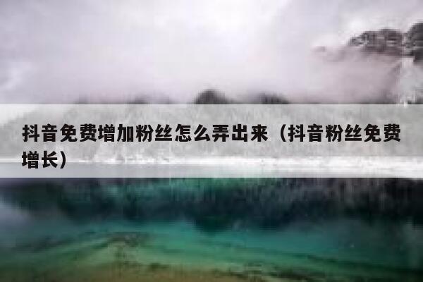 抖音免费增加粉丝怎么弄出来（抖音粉丝免费增长） 第1张