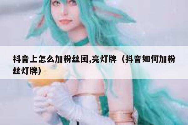 抖音上怎么加粉丝团,亮灯牌（抖音如何加粉丝灯牌） 第1张