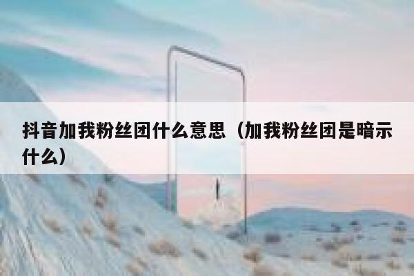 抖音加我粉丝团什么意思（加我粉丝团是暗示什么） 第1张