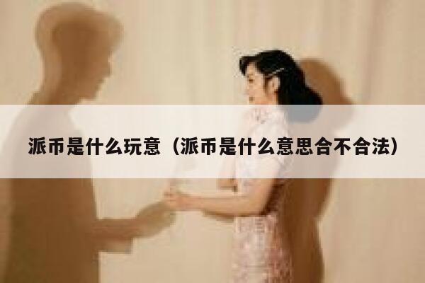 派币是什么玩意（派币是什么意思合不合法） 第1张