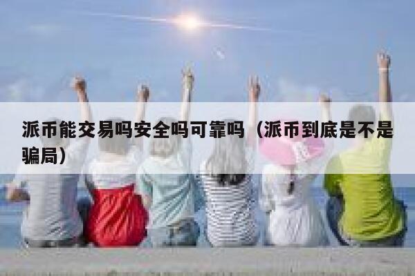派币能交易吗安全吗可靠吗（派币到底是不是骗局） 第1张