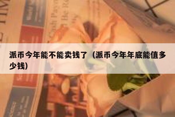 派币今年能不能卖钱了（派币今年年底能值多少钱） 第1张
