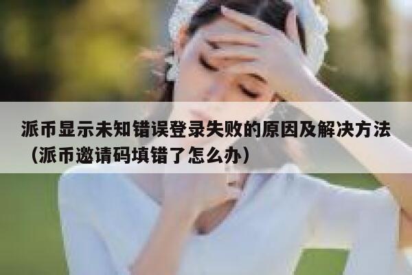 派币显示未知错误登录失败的原因及解决方法（派币邀请码填错了怎么办） 第1张