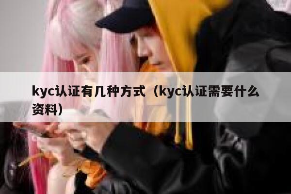 kyc认证有几种方式(kyc认证需要什么资料) 第1张 kyc认证有几种方式(kyc认证需要什么资料) 第1张