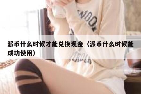 派币什么时候才能兑换现金（派币什么时候能成功使用） 第1张