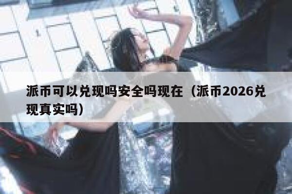 派币可以兑现吗安全吗现在（派币2026兑现真实吗） 第1张