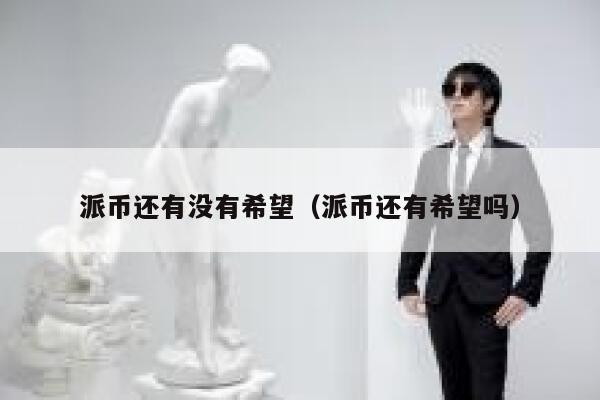 派币还有没有希望(派币还有希望吗) 第1张 派币还有没有希望(派币还有希望吗) 第1张