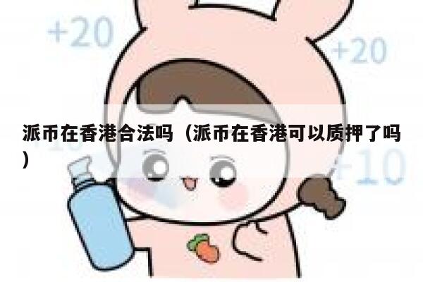 派币在香港合法吗（派币在香港可以质押了吗） 第1张