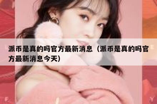 派币是真的吗官方最新消息(派币是真的吗官方最新消息今天) 第1张 派币是真的吗官方最新消息(派币是真的吗官方最新消息今天) 第1张