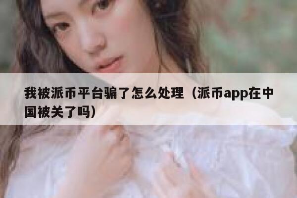 我被派币平台骗了怎么处理(派币app在中国被关了吗) 第1张 我被派币平台骗了怎么处理(派币app在中国被关了吗) 第1张
