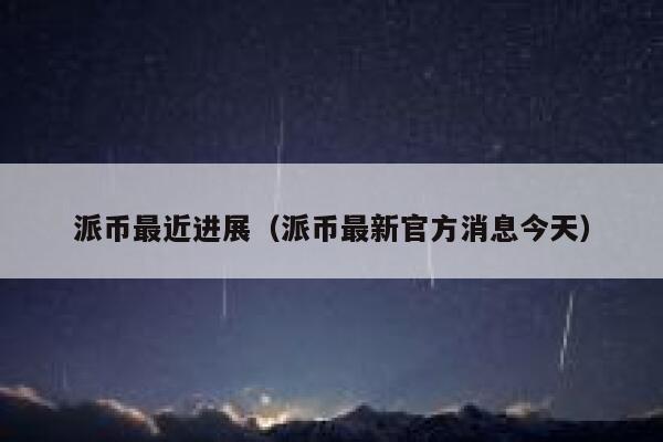 派币最近进展(派币最新官方消息今天) 第1张 派币最近进展(派币最新官方消息今天) 第1张