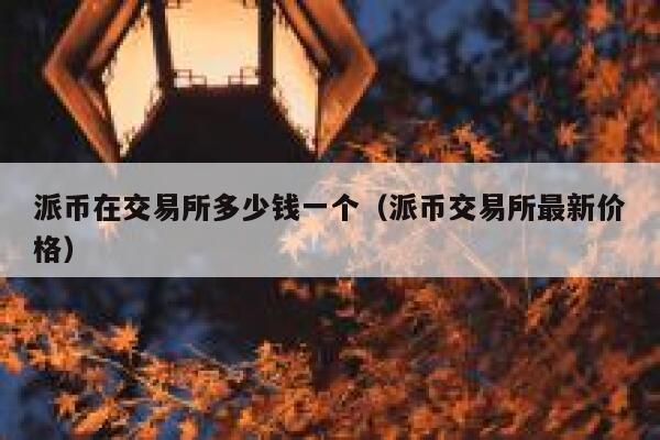 派币在交易所多少钱一个(派币交易所最新价格) 第1张 派币在交易所多少钱一个(派币交易所最新价格) 第1张